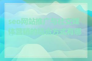 seo网站推广与社交媒体营销的结合方式有哪些
