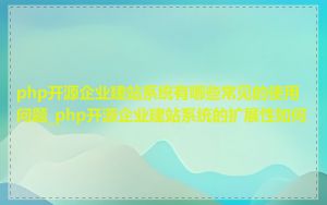 php开源企业建站系统有哪些常见的使用问题_php开源企业建站系统的扩展性如何