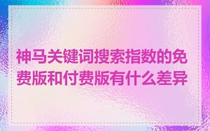 神马关键词搜索指数的免费版和付费版有什么差异