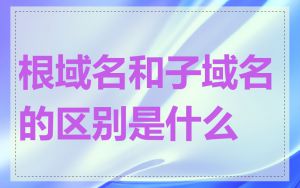 根域名和子域名的区别是什么