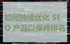 如何持续优化 SEO 产品以保持排名