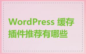 WordPress 缓存插件推荐有哪些