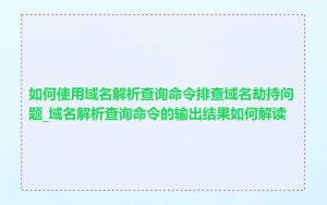 如何使用域名解析查询命令排查域名劫持问题_域名解析查询命令的输出结果如何解读