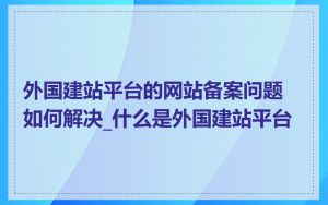 外国建站平台的网站备案问题如何解决_什么是外国建站平台