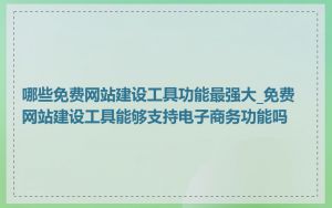 哪些免费网站建设工具功能最强大_免费网站建设工具能够支持电子商务功能吗