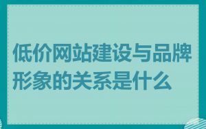 低价网站建设与品牌形象的关系是什么