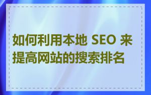 如何利用本地 SEO 来提高网站的搜索排名