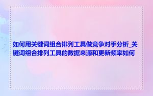 如何用关键词组合排列工具做竞争对手分析_关键词组合排列工具的数据来源和更新频率如何