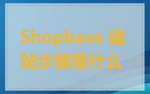 Shopbase 建站步骤是什么
