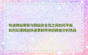 快速网站更新与网站安全性之间如何平衡_如何处理网站快速更新带来的数据分析挑战