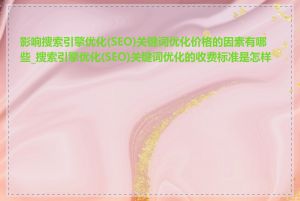 影响搜索引擎优化(SEO)关键词优化价格的因素有哪些_搜索引擎优化(SEO)关键词优化的收费标准是怎样的