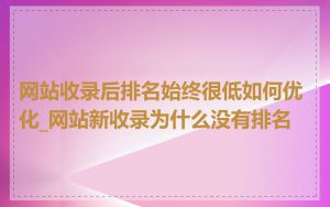 网站收录后排名始终很低如何优化_网站新收录为什么没有排名