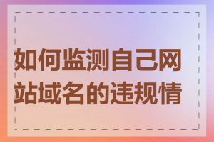 如何监测自己网站域名的违规情况