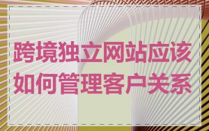 跨境独立网站应该如何管理客户关系