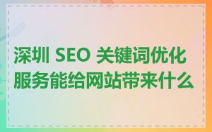 深圳 SEO 关键词优化服务能给网站带来什么