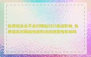 免费域名会不会对网站SEO造成影响_免费域名对网站性能和访问速度有影响吗