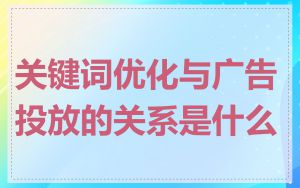 关键词优化与广告投放的关系是什么