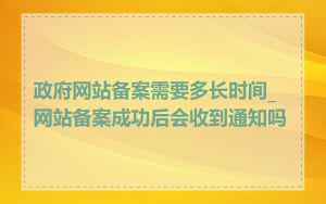 政府网站备案需要多长时间_网站备案成功后会收到通知吗