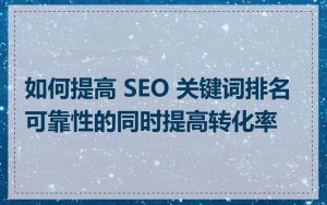 如何提高 SEO 关键词排名可靠性的同时提高转化率