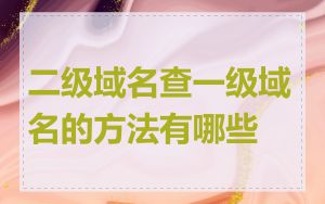 二级域名查一级域名的方法有哪些