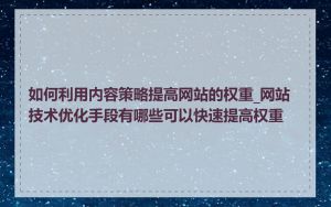 如何利用内容策略提高网站的权重_网站技术优化手段有哪些可以快速提高权重