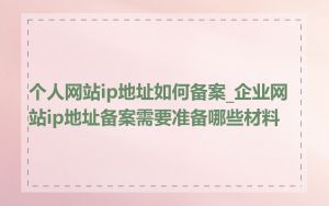 个人网站ip地址如何备案_企业网站ip地址备案需要准备哪些材料