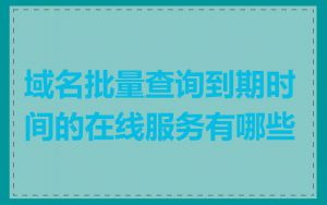 域名批量查询到期时间的在线服务有哪些