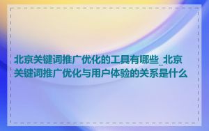北京关键词推广优化的工具有哪些_北京关键词推广优化与用户体验的关系是什么
