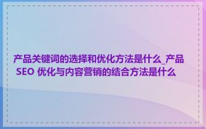 产品关键词的选择和优化方法是什么_产品 SEO 优化与内容营销的结合方法是什么