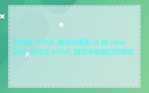 如何在 HTML 网页中使用 id 和 class 属性_如何在 HTML 网页中添加打印样式