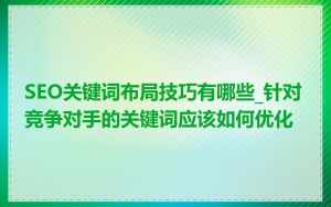 SEO关键词布局技巧有哪些_针对竞争对手的关键词应该如何优化