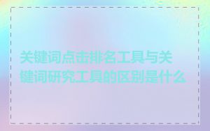 关键词点击排名工具与关键词研究工具的区别是什么
