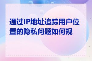 通过IP地址追踪用户位置的隐私问题如何规避