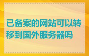 已备案的网站可以转移到国外服务器吗
