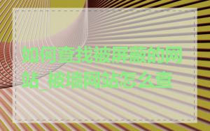 如何查找被屏蔽的网站_被墙网站怎么查