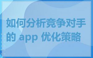 如何分析竞争对手的 app 优化策略