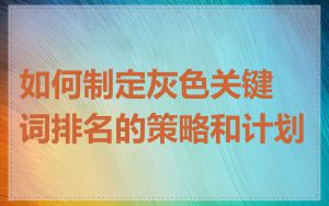 如何制定灰色关键词排名的策略和计划