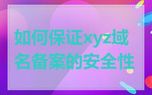 如何保证xyz域名备案的安全性