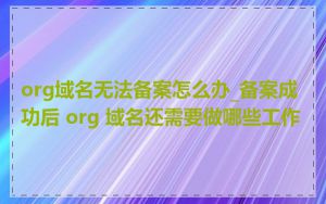 org域名无法备案怎么办_备案成功后 org 域名还需要做哪些工作