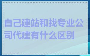 自己建站和找专业公司代建有什么区别