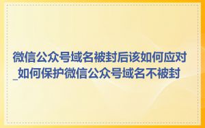 微信公众号域名被封后该如何应对_如何保护微信公众号域名不被封