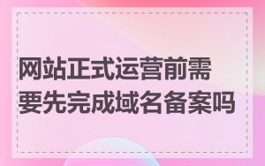 网站正式运营前需要先完成域名备案吗