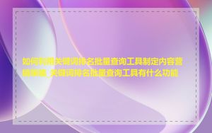 如何利用关键词排名批量查询工具制定内容营销策略_关键词排名批量查询工具有什么功能