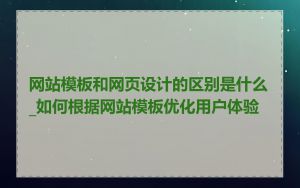 网站模板和网页设计的区别是什么_如何根据网站模板优化用户体验