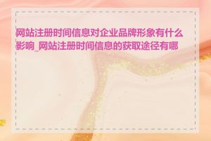 网站注册时间信息对企业品牌形象有什么影响_网站注册时间信息的获取途径有哪些