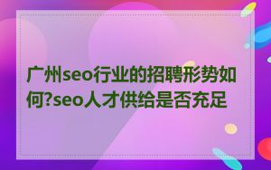 广州seo行业的招聘形势如何?seo人才供给是否充足