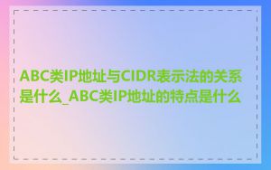 ABC类IP地址与CIDR表示法的关系是什么_ABC类IP地址的特点是什么