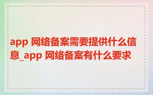 app 网络备案需要提供什么信息_app 网络备案有什么要求