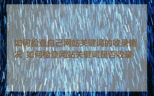如何检查自己网站关键词的收录情况_如何检查网站关键词是否收录