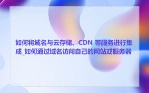 如何将域名与云存储、CDN 等服务进行集成_如何通过域名访问自己的网站或服务器
